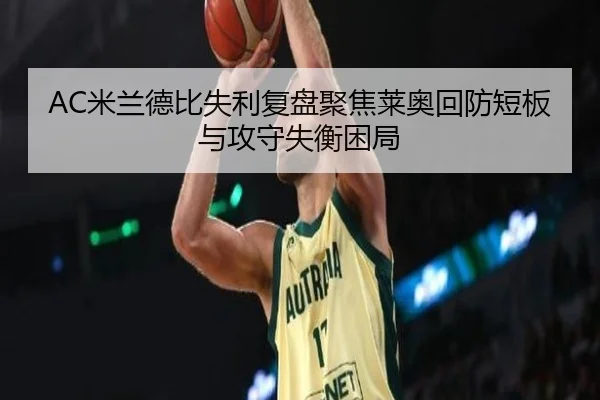 AC米兰德比失利复盘聚焦莱奥回防短板与攻守失衡困局