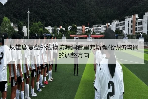 从雄鹿复盘外线换防漏洞看里弗斯强化协防沟通的调整方向