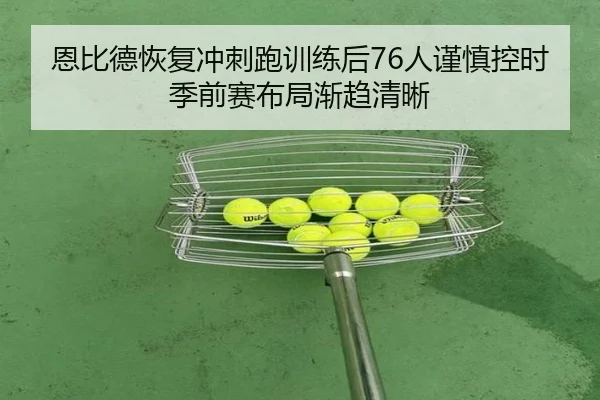 恩比德恢复冲刺跑训练后76人谨慎控时季前赛布局渐趋清晰