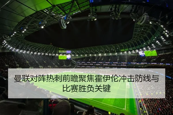 曼联对阵热刺前瞻聚焦霍伊伦冲击防线与比赛胜负关键